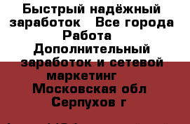 Быстрый надёжный заработок - Все города Работа » Дополнительный заработок и сетевой маркетинг   . Московская обл.,Серпухов г.